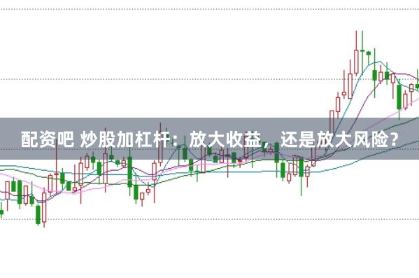 配资吧 炒股加杠杆：放大收益，还是放大风险？