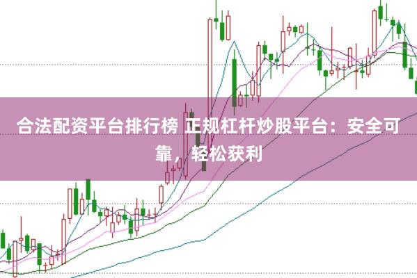 合法配资平台排行榜 正规杠杆炒股平台：安全可靠，轻松获利