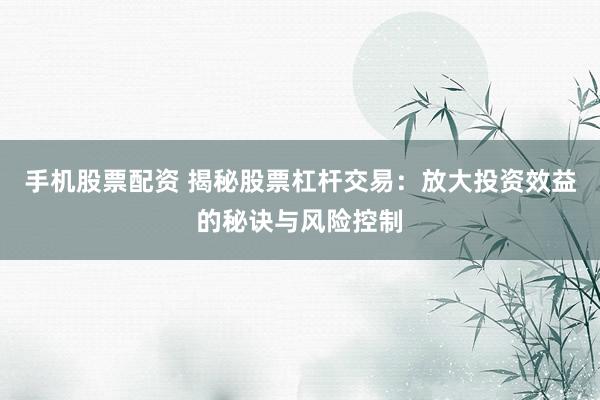 手机股票配资 揭秘股票杠杆交易：放大投资效益的秘诀与风险控制