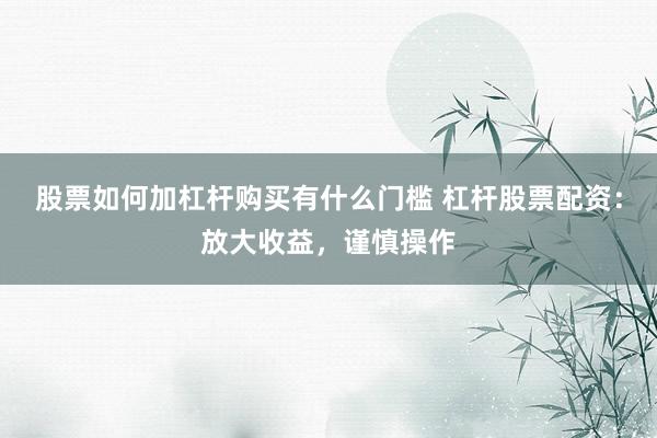 股票如何加杠杆购买有什么门槛 杠杆股票配资：放大收益，谨慎操作