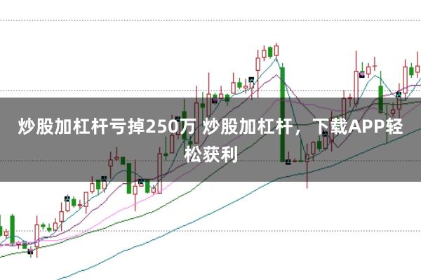 炒股加杠杆亏掉250万 炒股加杠杆，下载APP轻松获利
