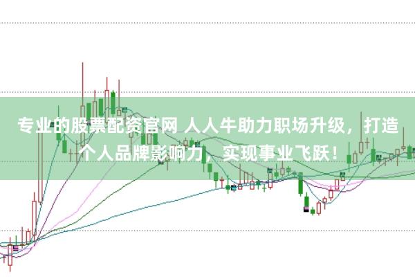 专业的股票配资官网 人人牛助力职场升级，打造个人品牌影响力，实现事业飞跃！