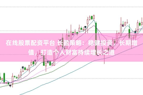 在线股票配资平台 长盈策略：稳健投资，长期增值，打造个人财富持续增长之道