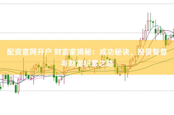 配资官网开户 财富家揭秘：成功秘诀、投资智慧与财富积累之路