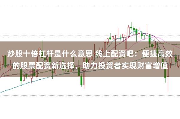 炒股十倍杠杆是什么意思 线上配资吧：便捷高效的股票配资新选择，助力投资者实现财富增值
