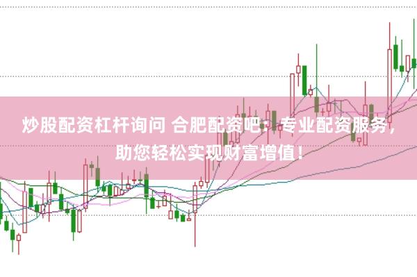 炒股配资杠杆询问 合肥配资吧：专业配资服务，助您轻松实现财富增值！