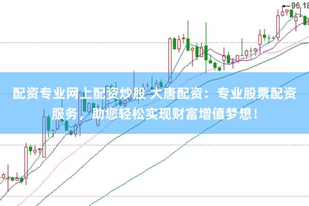 配资专业网上配资炒股 大唐配资：专业股票配资服务，助您轻松实现财富增值梦想！