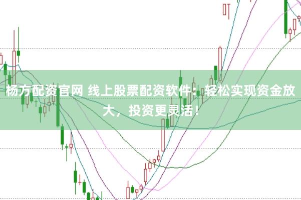 杨方配资官网 线上股票配资软件：轻松实现资金放大，投资更灵活！