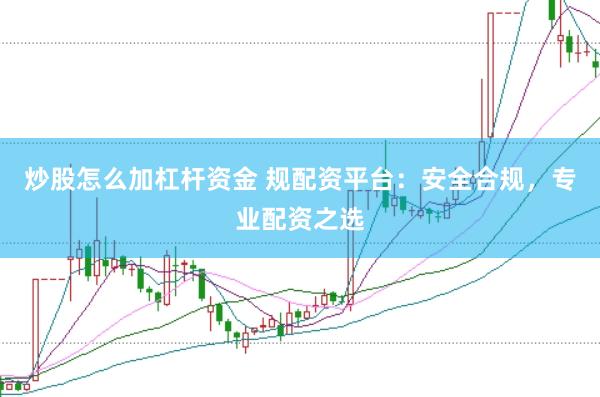 炒股怎么加杠杆资金 规配资平台：安全合规，专业配资之选