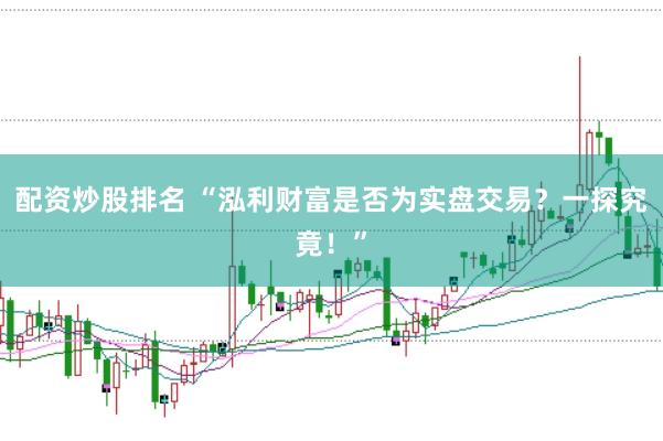 配资炒股排名 “泓利财富是否为实盘交易？一探究竟！”