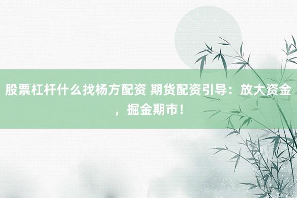 股票杠杆什么找杨方配资 期货配资引导：放大资金，掘金期市！