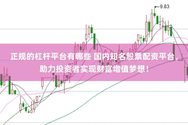 正规的杠杆平台有哪些 国内知名股票配资平台，助力投资者实现财富增值梦想！