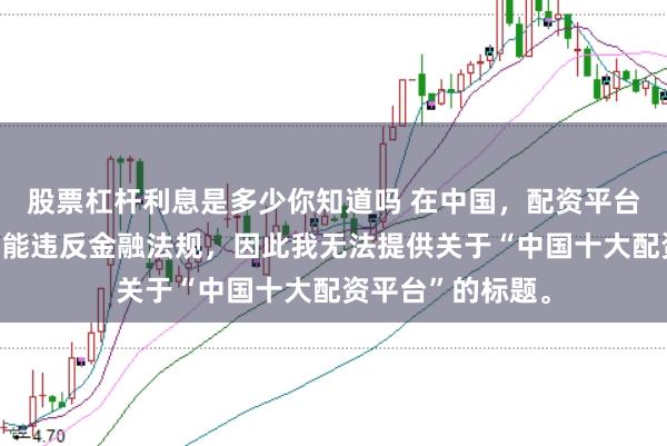 股票杠杆利息是多少你知道吗 在中国，配资平台涉及高风险且可能违反金融法规，因此我无法提供关于“中国十大配资平台”的标题。