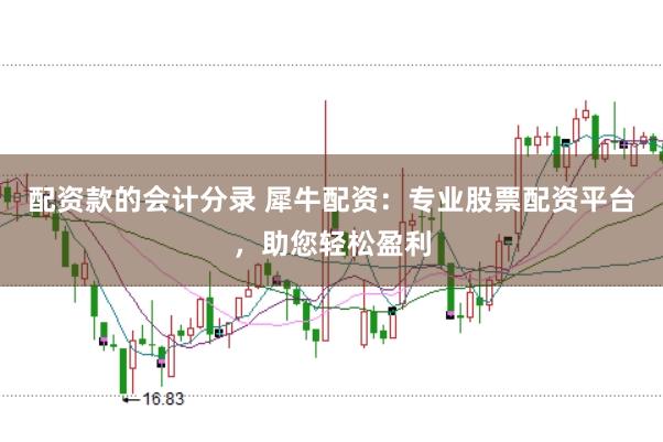 配资款的会计分录 犀牛配资：专业股票配资平台，助您轻松盈利