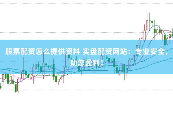 股票配资怎么提供资料 实盘配资网站：专业安全，助您盈利！