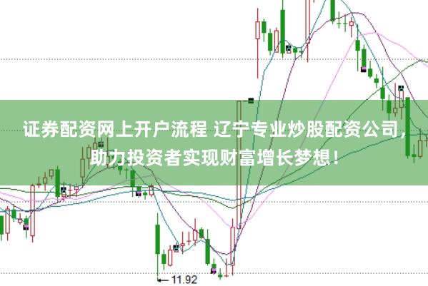 证券配资网上开户流程 辽宁专业炒股配资公司，助力投资者实现财富增长梦想！
