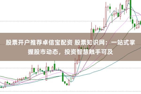 股票开户推荐卓信宝配资 股票知识网：一站式掌握股市动态，投资智慧触手可及