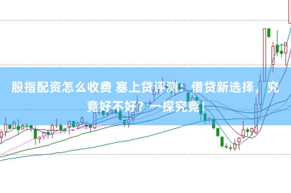 股指配资怎么收费 塞上贷评测：借贷新选择，究竟好不好？一探究竟！