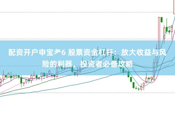 配资开户申宝耂6 股票资金杠杆：放大收益与风险的利器，投资者必备攻略