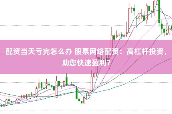 配资当天亏完怎么办 股票网络配资：高杠杆投资，助您快速盈利？