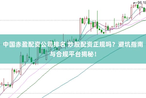 中国赤盈配资公司排名 炒股配资正规吗？避坑指南与合规平台揭秘！