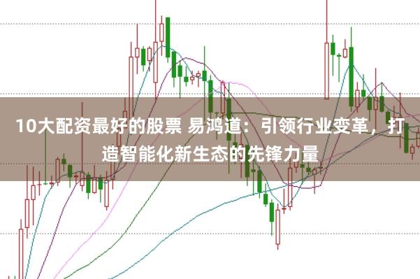10大配资最好的股票 易鸿道：引领行业变革，打造智能化新生态的先锋力量