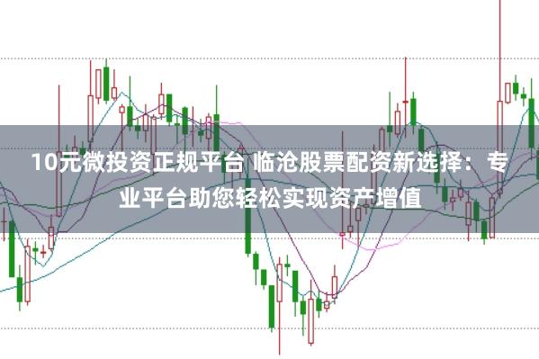 10元微投资正规平台 临沧股票配资新选择：专业平台助您轻松实现资产增值