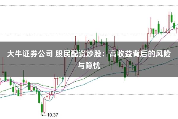 大牛证券公司 股民配资炒股：高收益背后的风险与隐忧