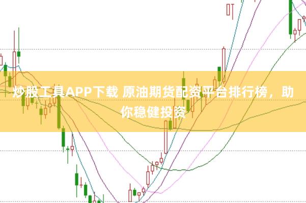 炒股工具APP下载 原油期货配资平台排行榜，助你稳健投资