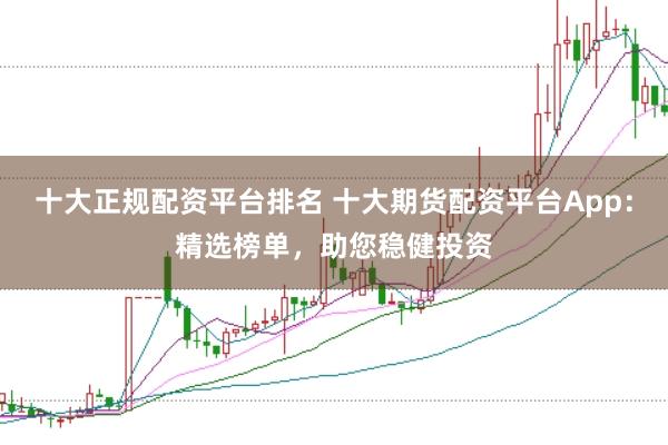 十大正规配资平台排名 十大期货配资平台App：精选榜单，助您稳健投资