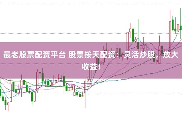 最老股票配资平台 股票按天配资：灵活炒股，放大收益！