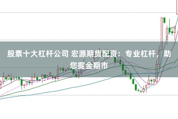 股票十大杠杆公司 宏源期货配资：专业杠杆，助您掘金期市