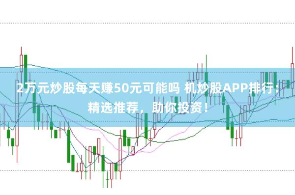 2万元炒股每天赚50元可能吗 机炒股APP排行：精选推荐，助你投资！