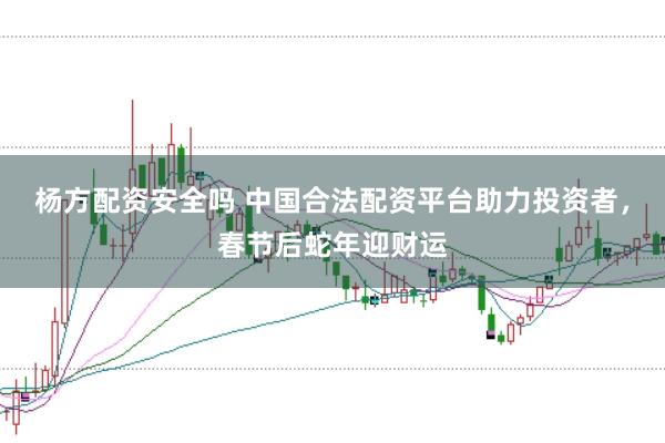 杨方配资安全吗 中国合法配资平台助力投资者，春节后蛇年迎财运