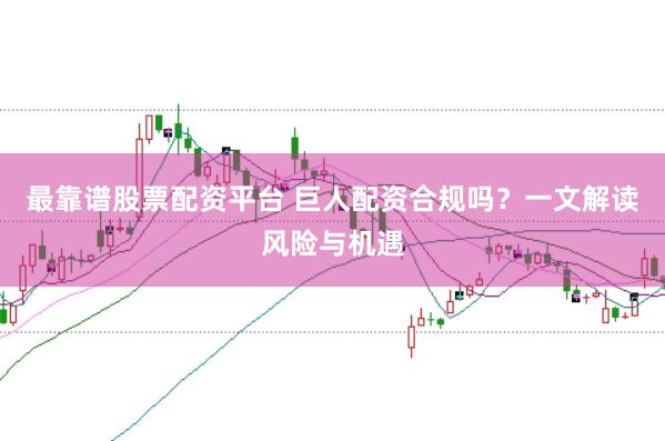 最靠谱股票配资平台 巨人配资合规吗？一文解读风险与机遇