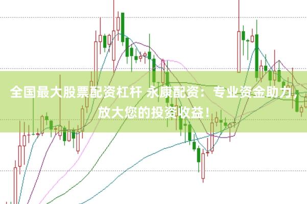 全国最大股票配资杠杆 永康配资：专业资金助力，放大您的投资收益！