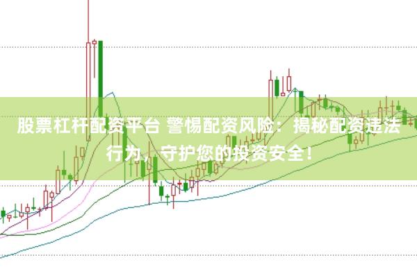 股票杠杆配资平台 警惕配资风险：揭秘配资违法行为，守护您的投资安全！