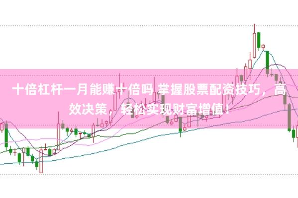 十倍杠杆一月能赚十倍吗 掌握股票配资技巧，高效决策，轻松实现财富增值！