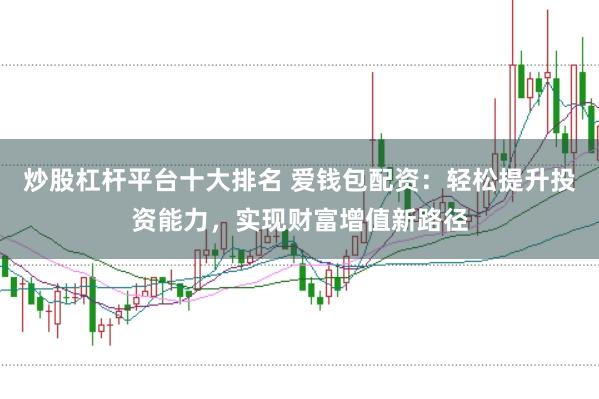 炒股杠杆平台十大排名 爱钱包配资：轻松提升投资能力，实现财富增值新路径