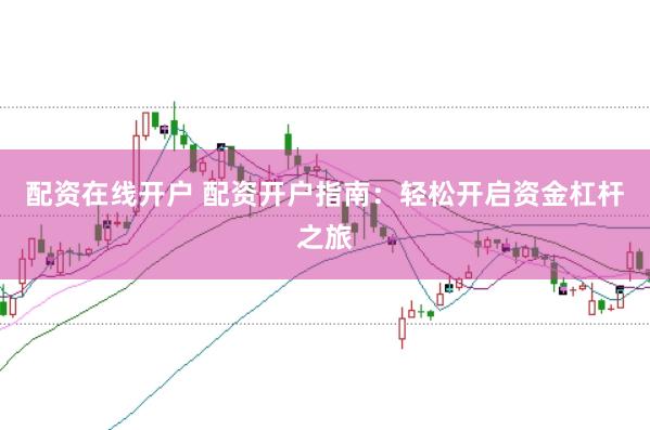配资在线开户 配资开户指南：轻松开启资金杠杆之旅