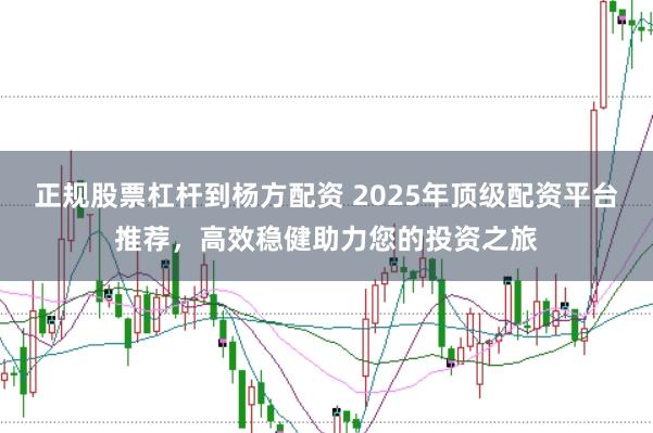 正规股票杠杆到杨方配资 2025年顶级配资平台推荐，高效稳健助力您的投资之旅