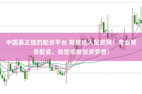 中国最正规的配资平台 期货达人配资网：专业期货配资，助您成就投资梦想！