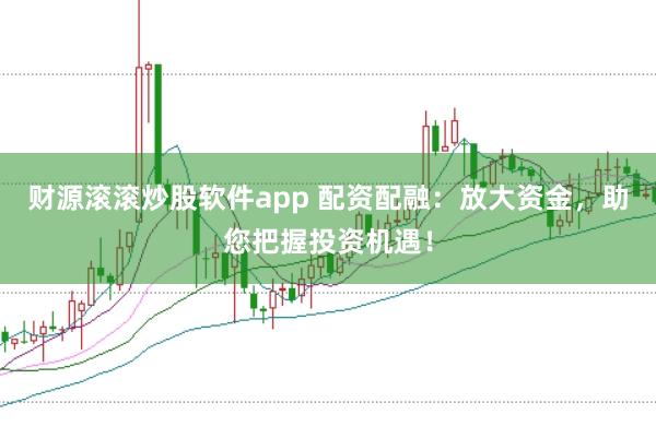 财源滚滚炒股软件app 配资配融：放大资金，助您把握投资机遇！