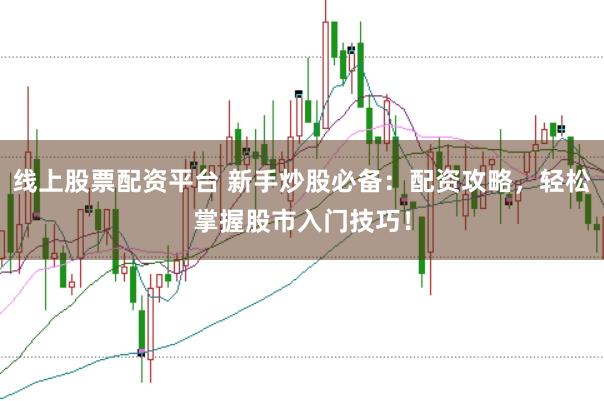 线上股票配资平台 新手炒股必备：配资攻略，轻松掌握股市入门技巧！