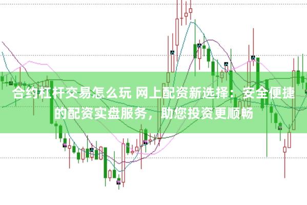 合约杠杆交易怎么玩 网上配资新选择：安全便捷的配资实盘服务，助您投资更顺畅