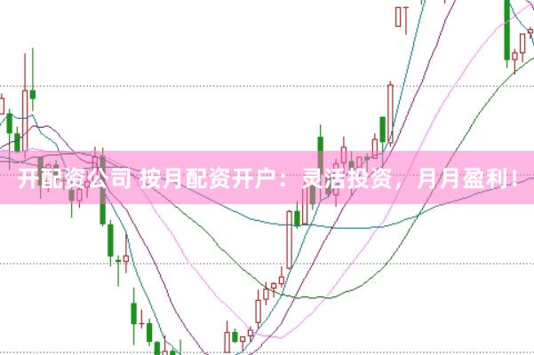 开配资公司 按月配资开户：灵活投资，月月盈利！