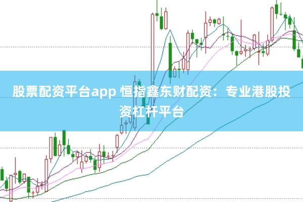 股票配资平台app 恒指鑫东财配资：专业港股投资杠杆平台