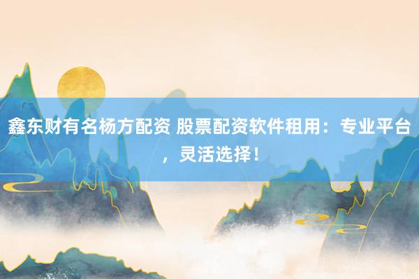 鑫东财有名杨方配资 股票配资软件租用：专业平台，灵活选择！