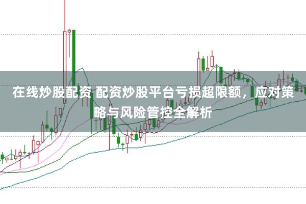 在线炒股配资 配资炒股平台亏损超限额，应对策略与风险管控全解析