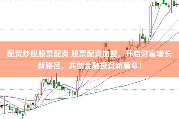 配资炒股股票配资 股票配资加盟，开启财富增长新路径，共创金融投资新篇章！
